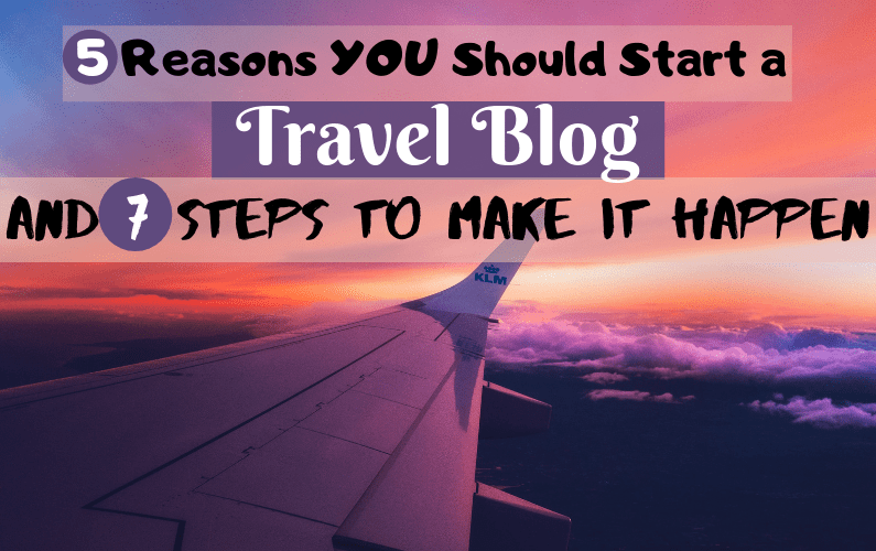 5 Reasons Why You Should Start a Travel Blog TODAY (and 7 Steps to Make it Happen!)