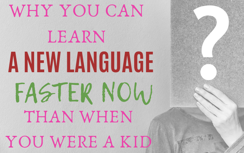 4 Reasons Why You Can Learn a New Language FASTER Now Than When You Were a Kid